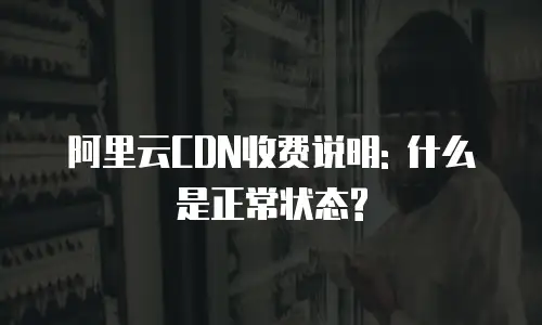 阿里云CDN收费说明: 什么是正常状态?