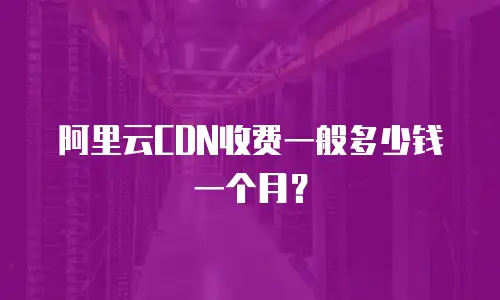 阿里云CDN收费一般多少钱一个月？