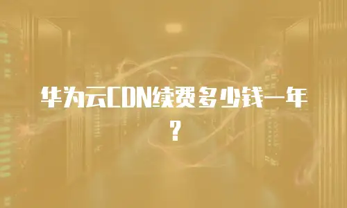 华为云CDN续费多少钱一年？