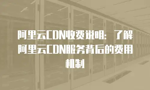 阿里云CDN收费说明：了解阿里云CDN服务背后的费用机制