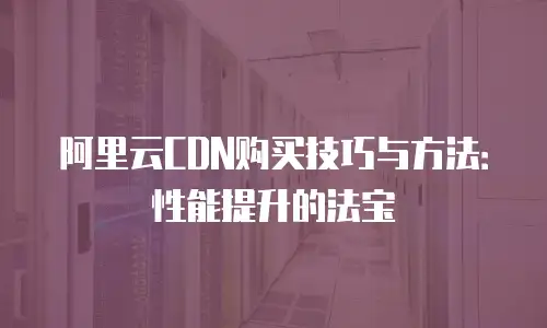 阿里云CDN购买技巧与方法：性能提升的法宝