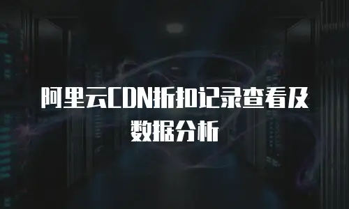 阿里云CDN折扣记录查看及数据分析
