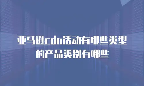 亚马逊cdn活动有哪些类型的产品类别有哪些