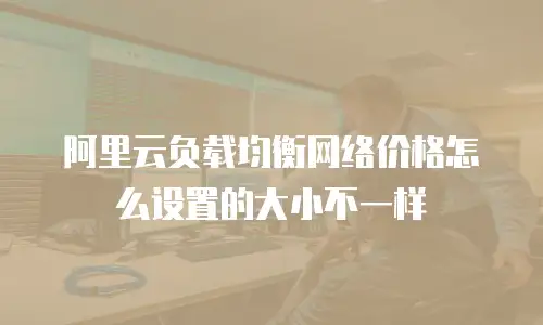 阿里云负载均衡网络价格怎么设置的大小不一样