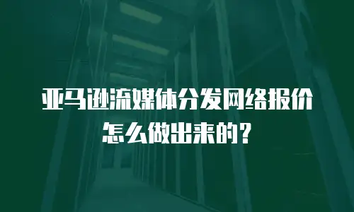 亚马逊流媒体分发网络报价怎么做出来的？