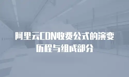 阿里云CDN收费公式的演变历程与组成部分