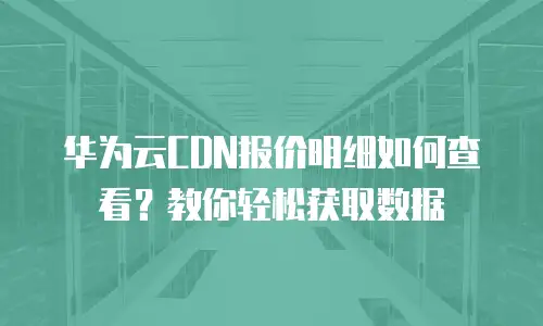 华为云CDN报价明细如何查看？教你轻松获取数据