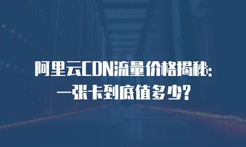 阿里云CDN流量价格揭秘: 一张卡到底值多少?