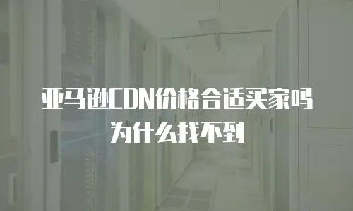 亚马逊CDN价格合适买家吗为什么找不到