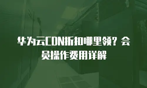 华为云CDN折扣哪里领？会员操作费用详解