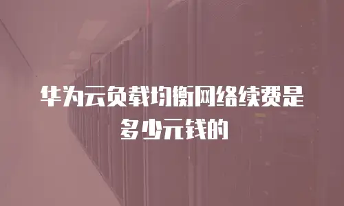 华为云负载均衡网络续费是多少元钱的