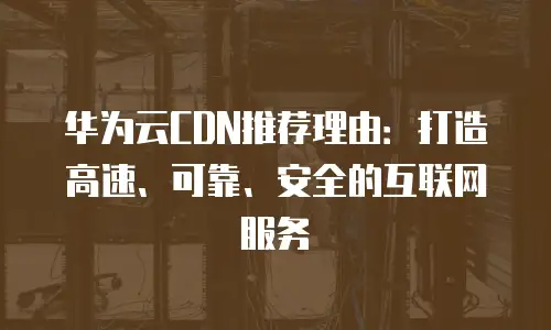 华为云CDN推荐理由：打造高速、可靠、安全的互联网服务