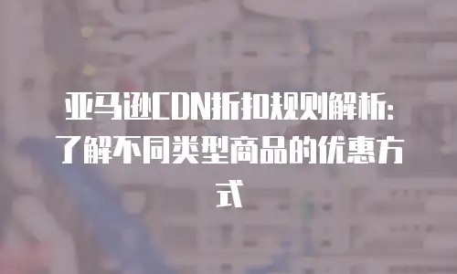 亚马逊CDN折扣规则解析：了解不同类型商品的优惠方式