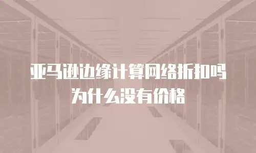 亚马逊边缘计算网络折扣吗为什么没有价格