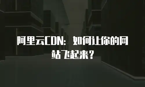 阿里云CDN：如何让你的网站飞起来？
