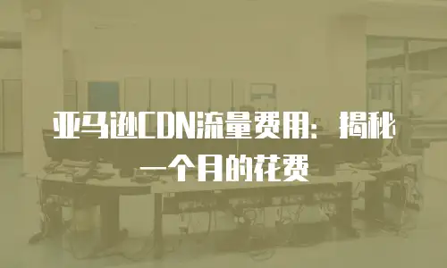 亚马逊CDN流量费用：揭秘一个月的花费