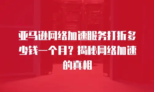 亚马逊网络加速服务打折多少钱一个月？揭秘网络加速的真相