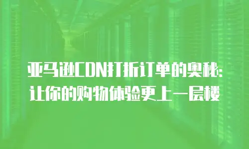 亚马逊CDN打折订单的奥秘：让你的购物体验更上一层楼