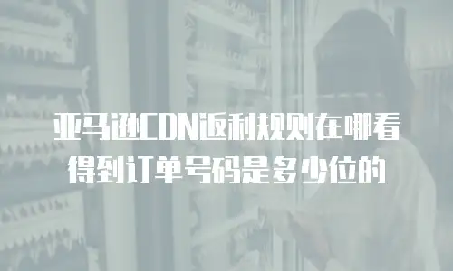 亚马逊CDN返利规则在哪看得到订单号码是多少位的