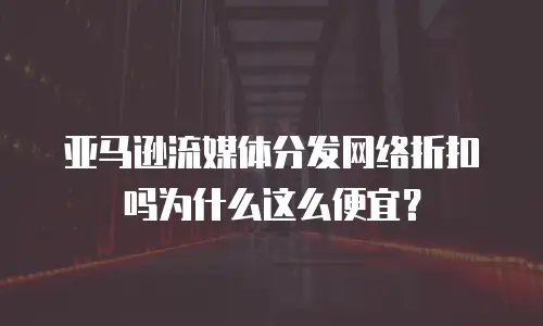 亚马逊流媒体分发网络折扣吗为什么这么便宜？
