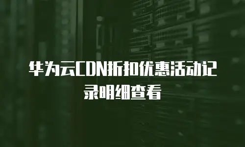 华为云CDN折扣优惠活动记录明细查看