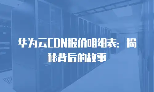 华为云CDN报价明细表：揭秘背后的故事