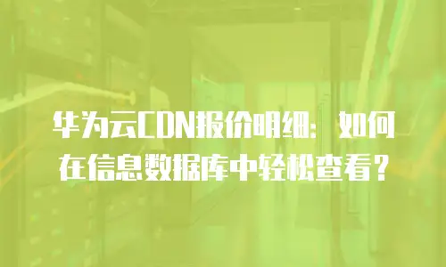 华为云CDN报价明细：如何在信息数据库中轻松查看？