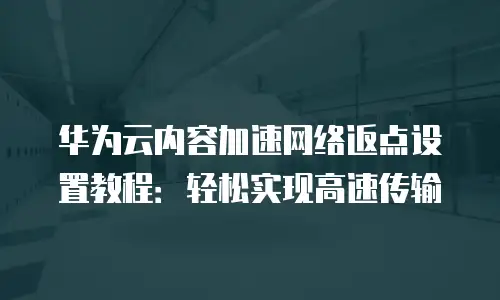 华为云内容加速网络返点设置教程：轻松实现高速传输