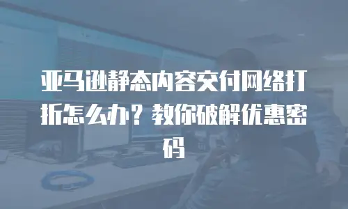 亚马逊静态内容交付网络打折怎么办？教你破解优惠密码