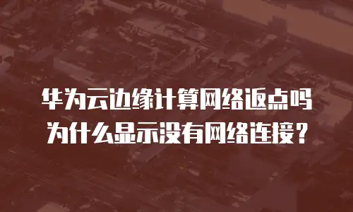 华为云边缘计算网络返点吗为什么显示没有网络连接？