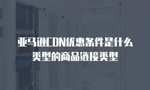 亚马逊CDN优惠条件是什么类型的商品链接类型
