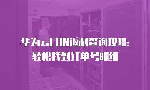 华为云CDN返利查询攻略：轻松找到订单号明细