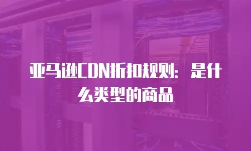 亚马逊CDN折扣规则：是什么类型的商品