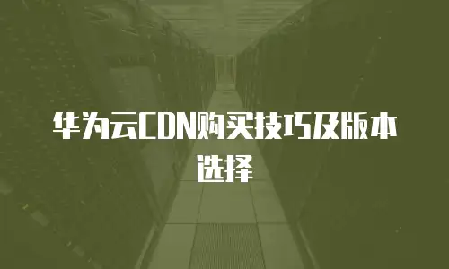 华为云CDN购买技巧及版本选择