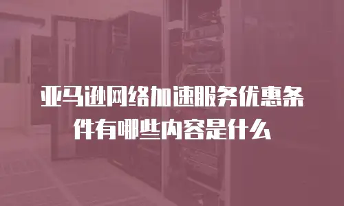 亚马逊网络加速服务优惠条件有哪些内容是什么