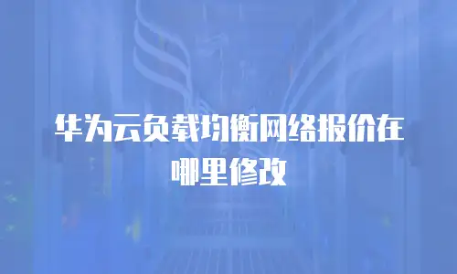 华为云负载均衡网络报价在哪里修改