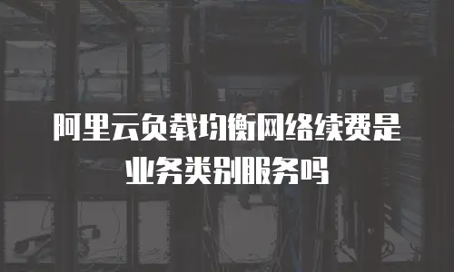 阿里云负载均衡网络续费是业务类别服务吗