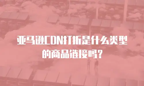 亚马逊CDN打折是什么类型的商品链接吗？