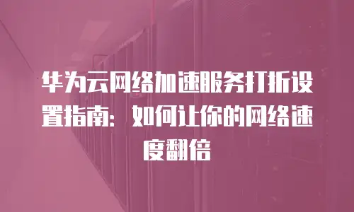 华为云网络加速服务打折设置指南：如何让你的网络速度翻倍