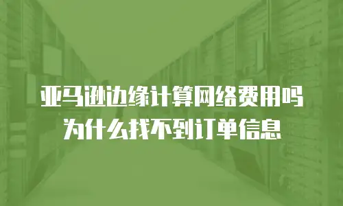 亚马逊边缘计算网络费用吗为什么找不到订单信息