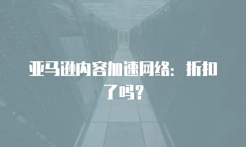 亚马逊内容加速网络：折扣了吗？