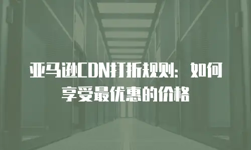 亚马逊CDN打折规则：如何享受最优惠的价格