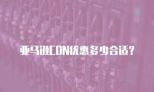 亚马逊CDN优惠多少合适？