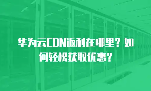 华为云CDN返利在哪里？如何轻松获取优惠？