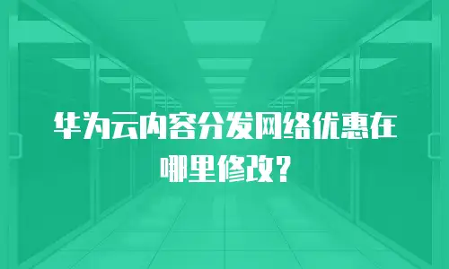 华为云内容分发网络优惠在哪里修改？