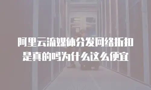 阿里云流媒体分发网络折扣是真的吗为什么这么便宜