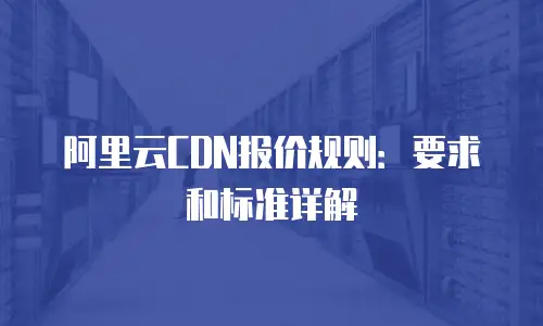 阿里云CDN报价规则：要求和标准详解