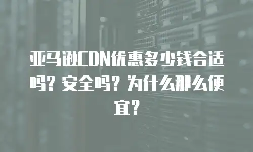 亚马逊CDN优惠多少钱合适吗？安全吗？为什么那么便宜？