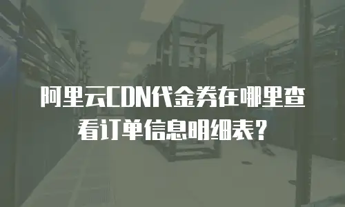阿里云CDN代金券在哪里查看订单信息明细表？