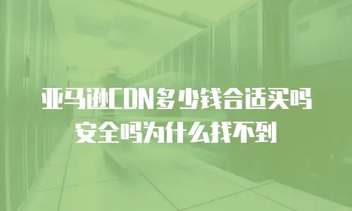亚马逊CDN多少钱合适买吗安全吗为什么找不到